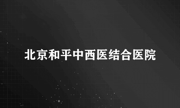 北京和平中西医结合医院