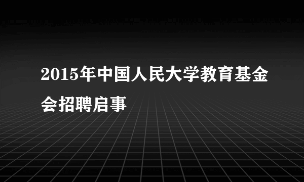 2015年中国人民大学教育基金会招聘启事
