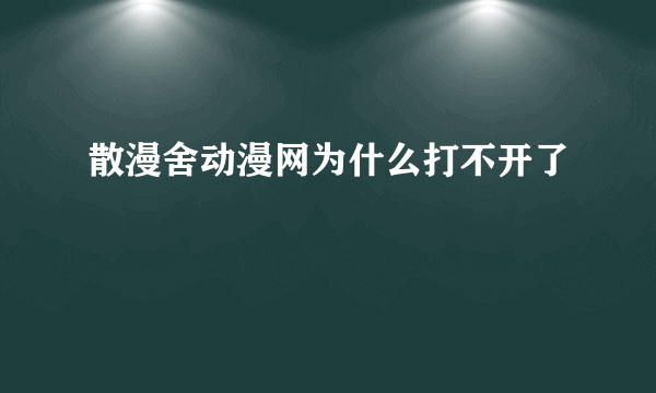 散漫舍动漫网为什么打不开了
