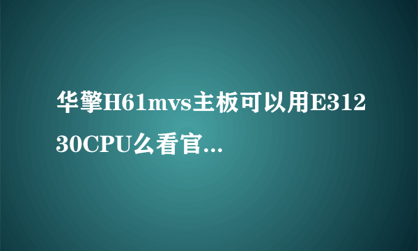 华擎H61mvs主板可以用E31230CPU么看官网上写着支持V2版不知道可不可以用一代的