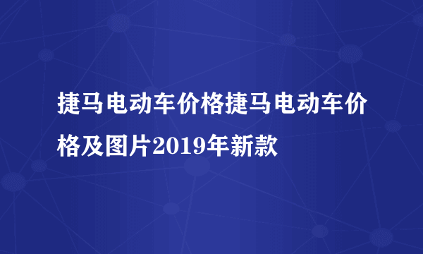 捷马电动车价格捷马电动车价格及图片2019年新款