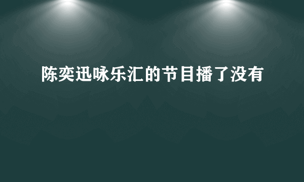陈奕迅咏乐汇的节目播了没有