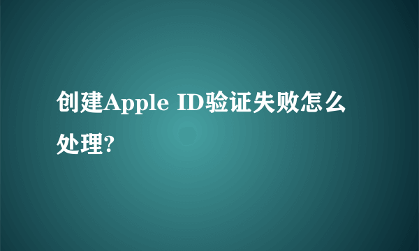 创建Apple ID验证失败怎么处理?