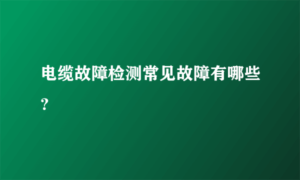 电缆故障检测常见故障有哪些？