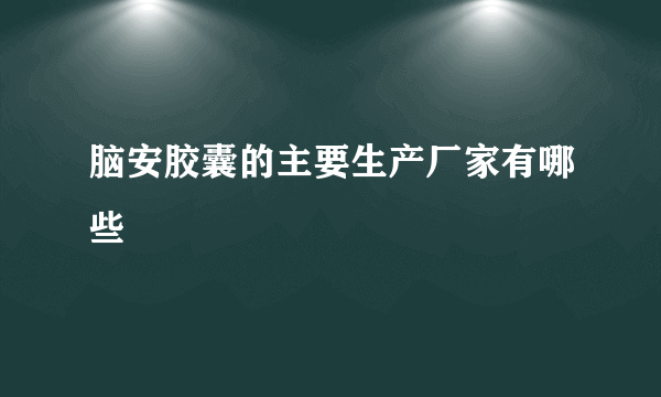 脑安胶囊的主要生产厂家有哪些