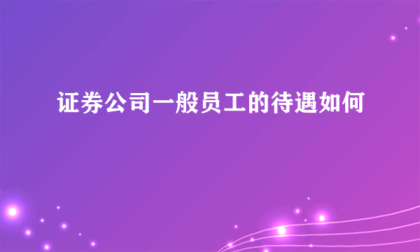 证券公司一般员工的待遇如何