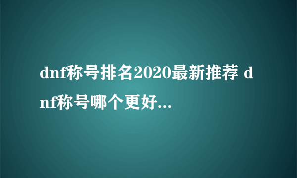 dnf称号排名2020最新推荐 dnf称号哪个更好  2023推荐