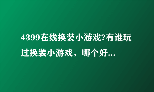 4399在线换装小游戏?有谁玩过换装小游戏，哪个好玩的网站介绍下吧。谢谢