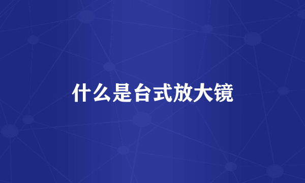 什么是台式放大镜