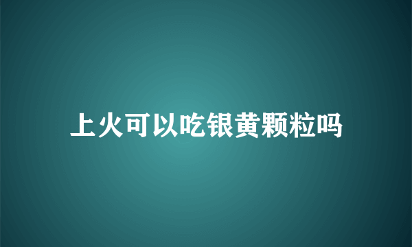 上火可以吃银黄颗粒吗