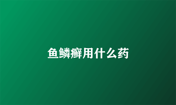 鱼鳞癣用什么药