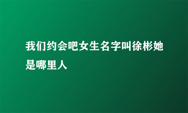我们约会吧女生名字叫徐彬她是哪里人
