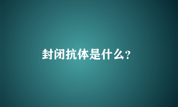 封闭抗体是什么？