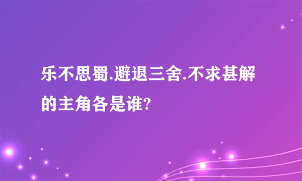 乐不思蜀.避退三舍.不求甚解的主角各是谁?