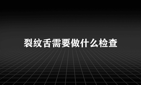 裂纹舌需要做什么检查