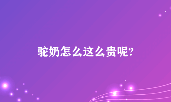 驼奶怎么这么贵呢?