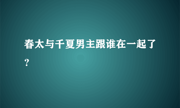 春太与千夏男主跟谁在一起了？