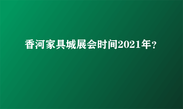 香河家具城展会时间2021年？