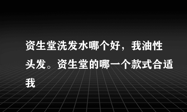 资生堂洗发水哪个好，我油性头发。资生堂的哪一个款式合适我
