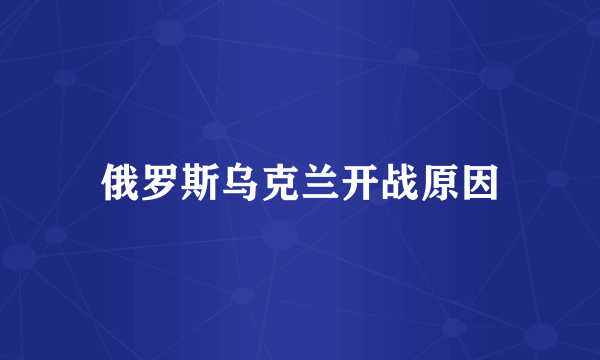 俄罗斯乌克兰开战原因