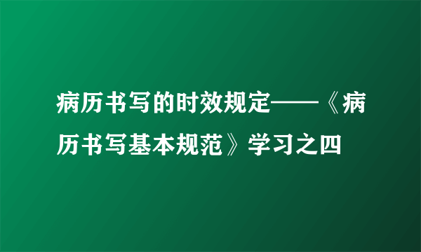 病历书写的时效规定——《病历书写基本规范》学习之四