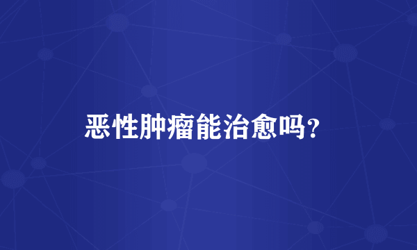 恶性肿瘤能治愈吗？