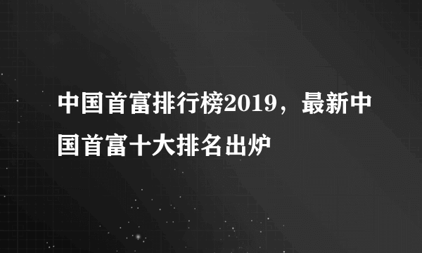 中国首富排行榜2019，最新中国首富十大排名出炉