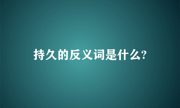 持久的反义词是什么?