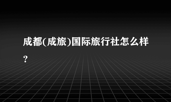 成都(成旅)国际旅行社怎么样？