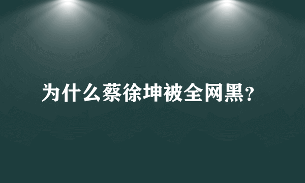 为什么蔡徐坤被全网黑？