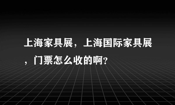 上海家具展，上海国际家具展，门票怎么收的啊？
