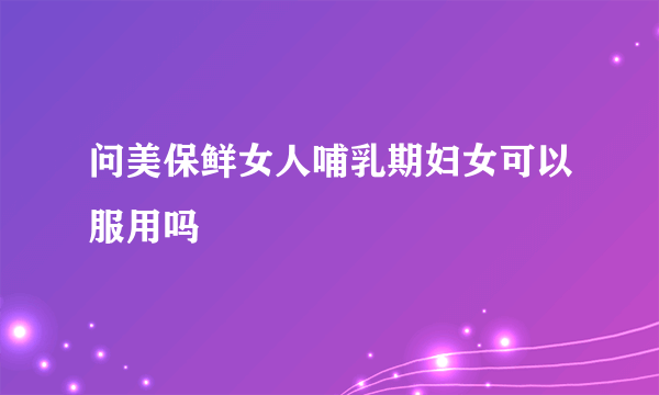问美保鲜女人哺乳期妇女可以服用吗