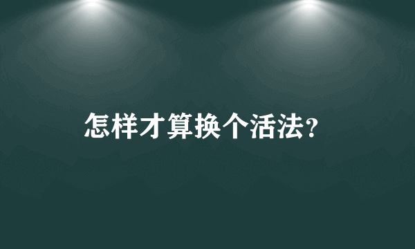 怎样才算换个活法？