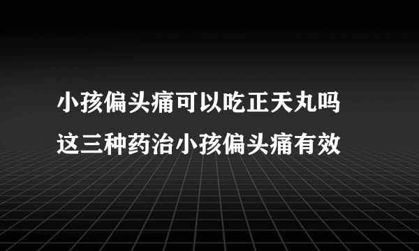 小孩偏头痛可以吃正天丸吗 这三种药治小孩偏头痛有效