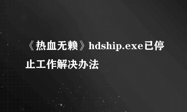 《热血无赖》hdship.exe已停止工作解决办法
