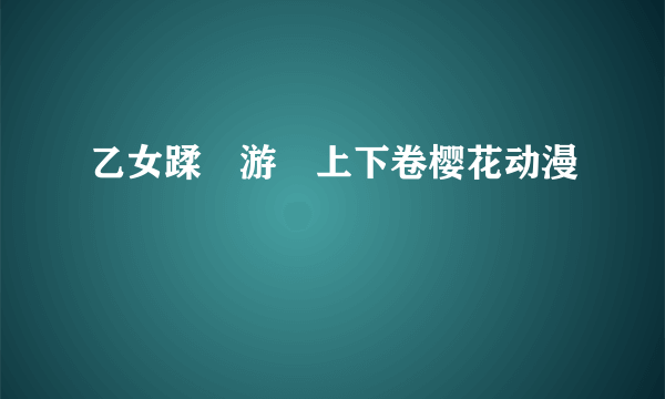 乙女蹂躝游戯上下卷樱花动漫