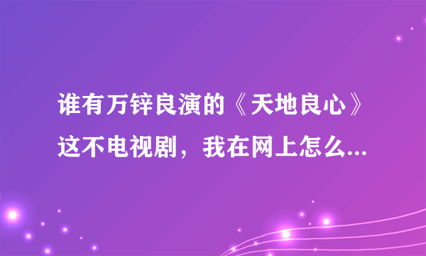 谁有万锌良演的《天地良心》这不电视剧，我在网上怎么找不到呢？