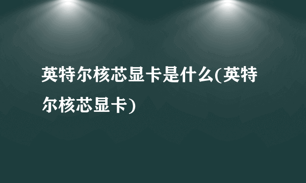 英特尔核芯显卡是什么(英特尔核芯显卡)