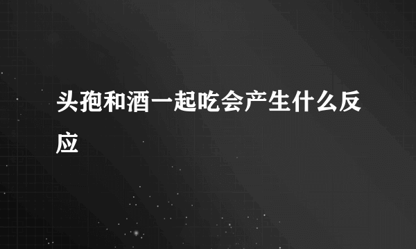 头孢和酒一起吃会产生什么反应