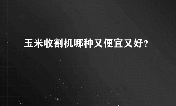 玉米收割机哪种又便宜又好？
