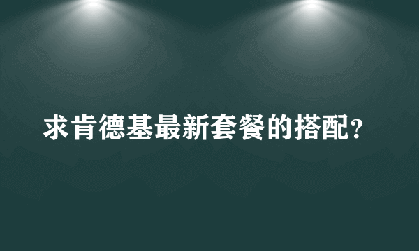 求肯德基最新套餐的搭配？