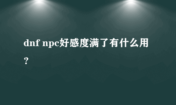 dnf npc好感度满了有什么用？