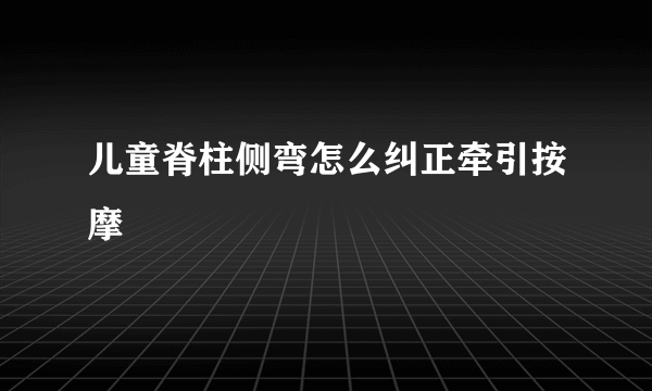 儿童脊柱侧弯怎么纠正牵引按摩