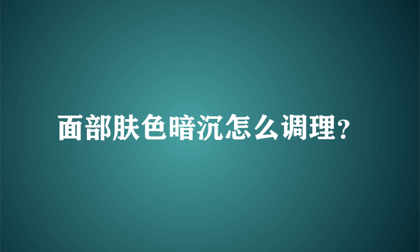面部肤色暗沉怎么调理？