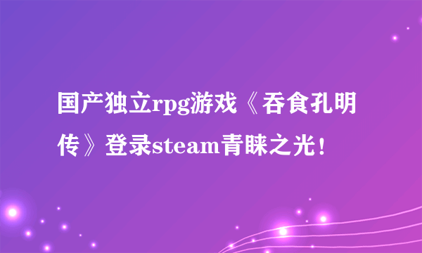 国产独立rpg游戏《吞食孔明传》登录steam青睐之光！