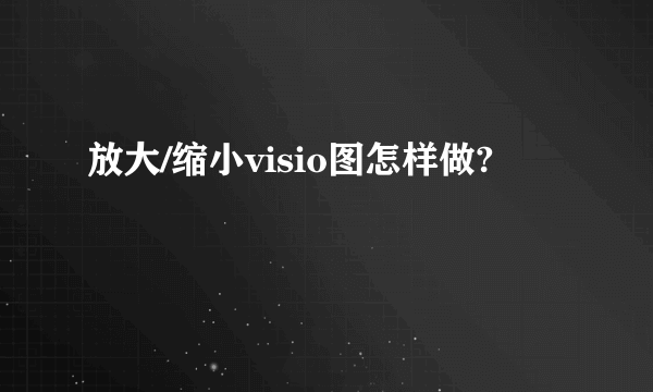 放大/缩小visio图怎样做?