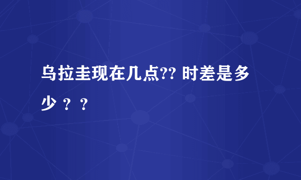乌拉圭现在几点?? 时差是多少 ？？