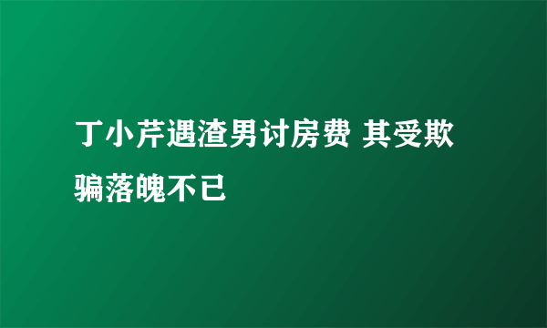 丁小芹遇渣男讨房费 其受欺骗落魄不已