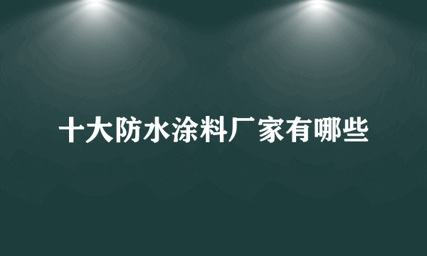 十大防水涂料厂家有哪些