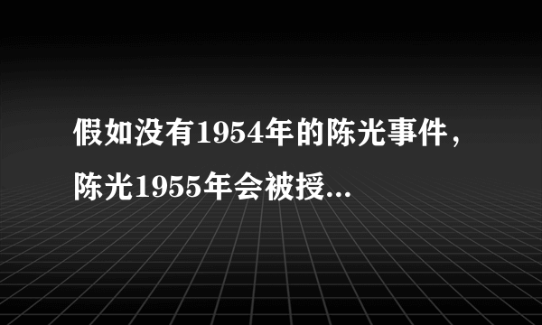 假如没有1954年的陈光事件，陈光1955年会被授予什么军衔？
